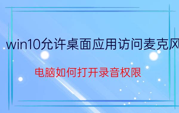 win10允许桌面应用访问麦克风 电脑如何打开录音权限？